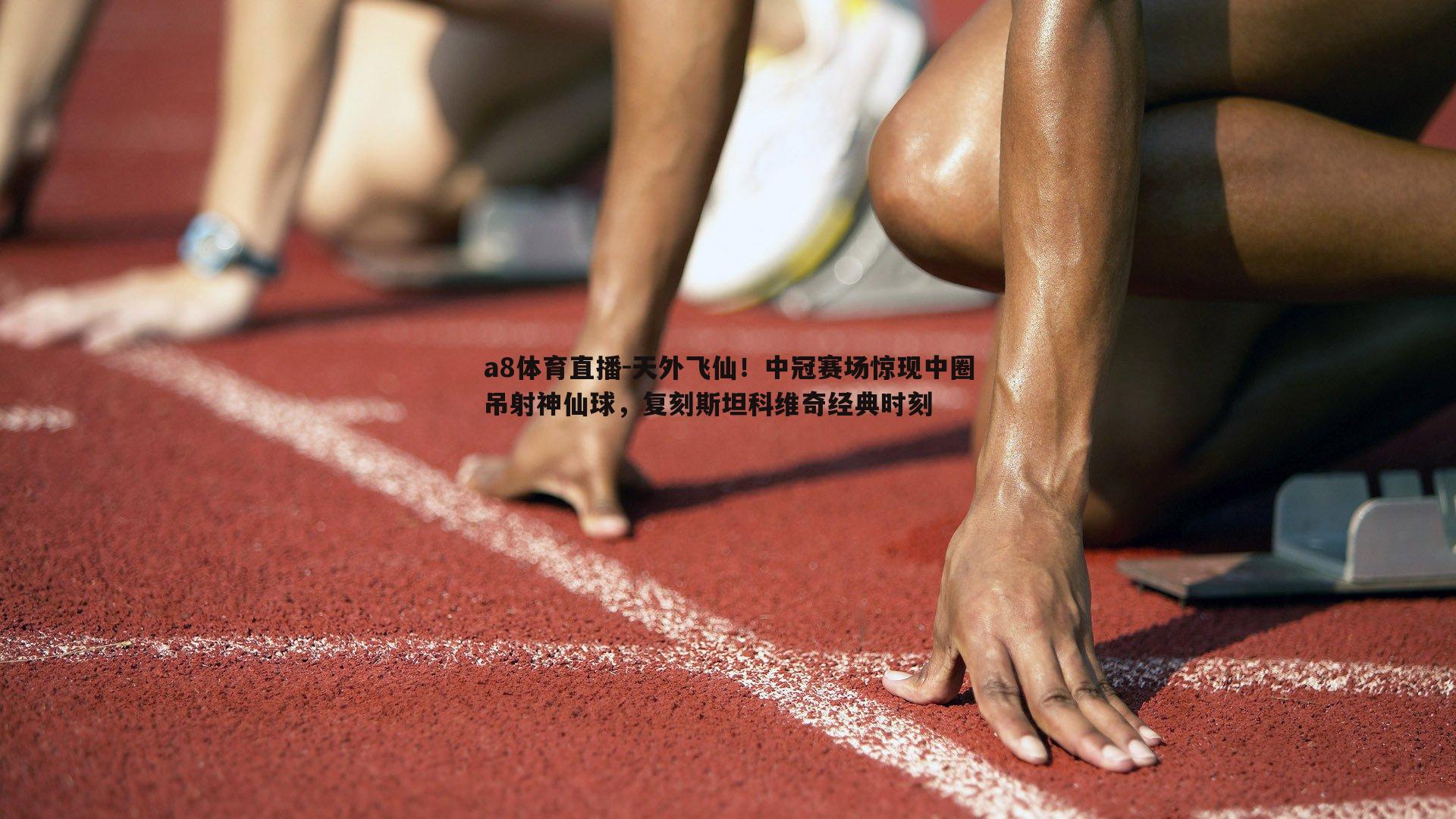 天外飞仙！中冠赛场惊现中圈吊射神仙球，复刻斯坦科维奇经典时刻