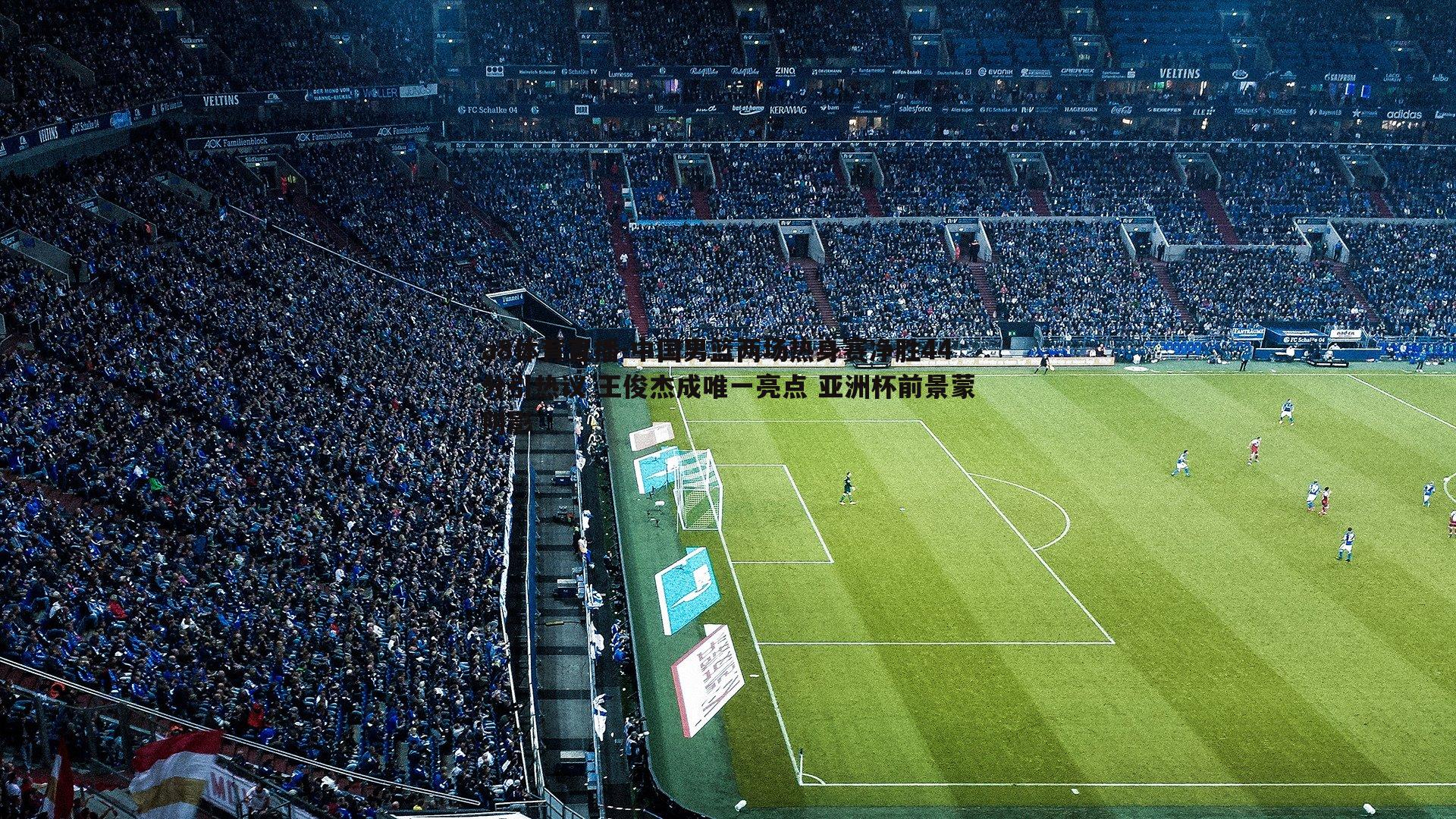 中国男篮两场热身赛净胜44分引热议 王俊杰成唯一亮点 亚洲杯前景蒙阴影