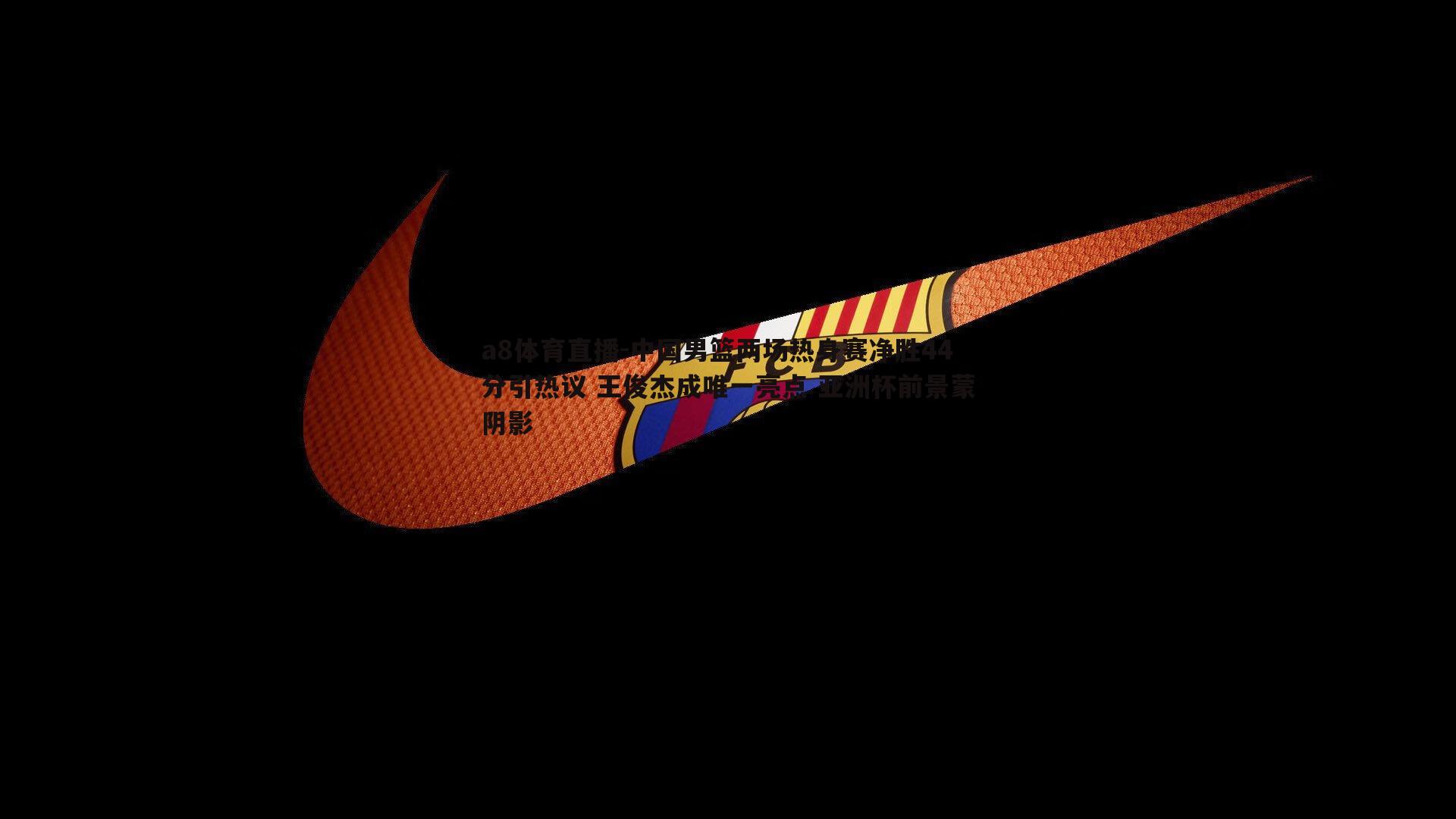 中国男篮两场热身赛净胜44分引热议 王俊杰成唯一亮点 亚洲杯前景蒙阴影