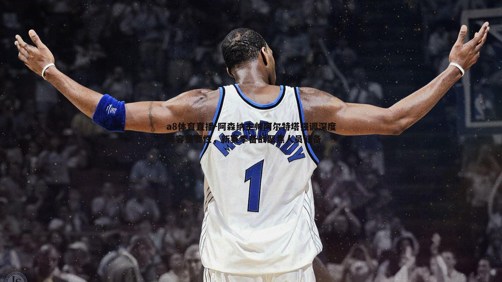 阿森纳主帅阿尔特塔强调深度阵容重要性，新赛季备战聚焦人员储备